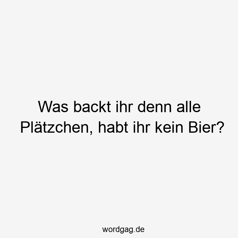 Was backt ihr denn alle Plätzchen, habt ihr kein Bier?