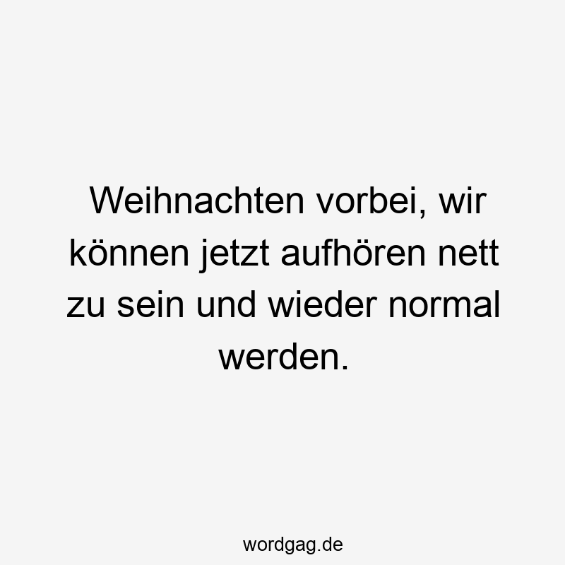 Weihnachten vorbei, wir können jetzt aufhören nett zu sein und wieder normal werden.