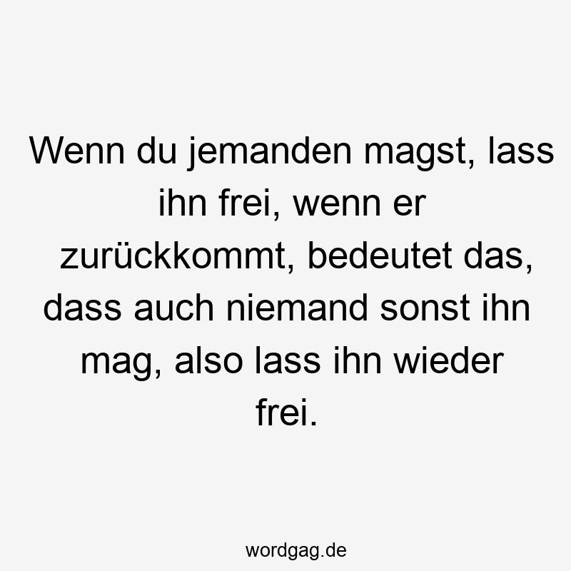 Wenn du jemanden magst, lass ihn frei, wenn er zurückkommt, bedeutet das, dass auch niemand sonst ihn mag, also lass ihn wieder frei.