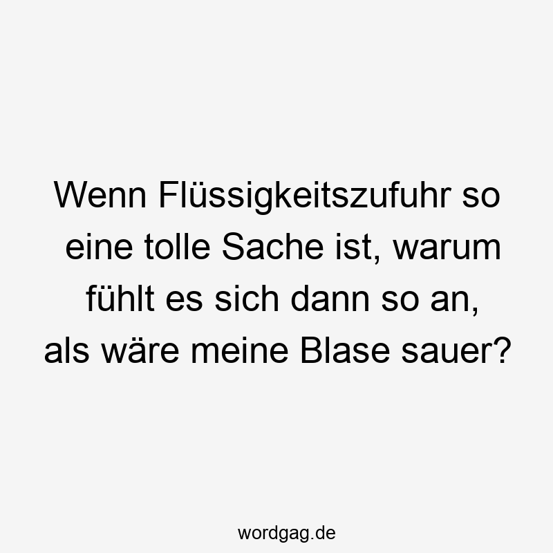 Lustige Sprüche: Blase - Wenn Flüssigkeitszufuhr so eine tolle Sache ist, warum fühlt es sich dann so an, als wäre meine Blase sauer?