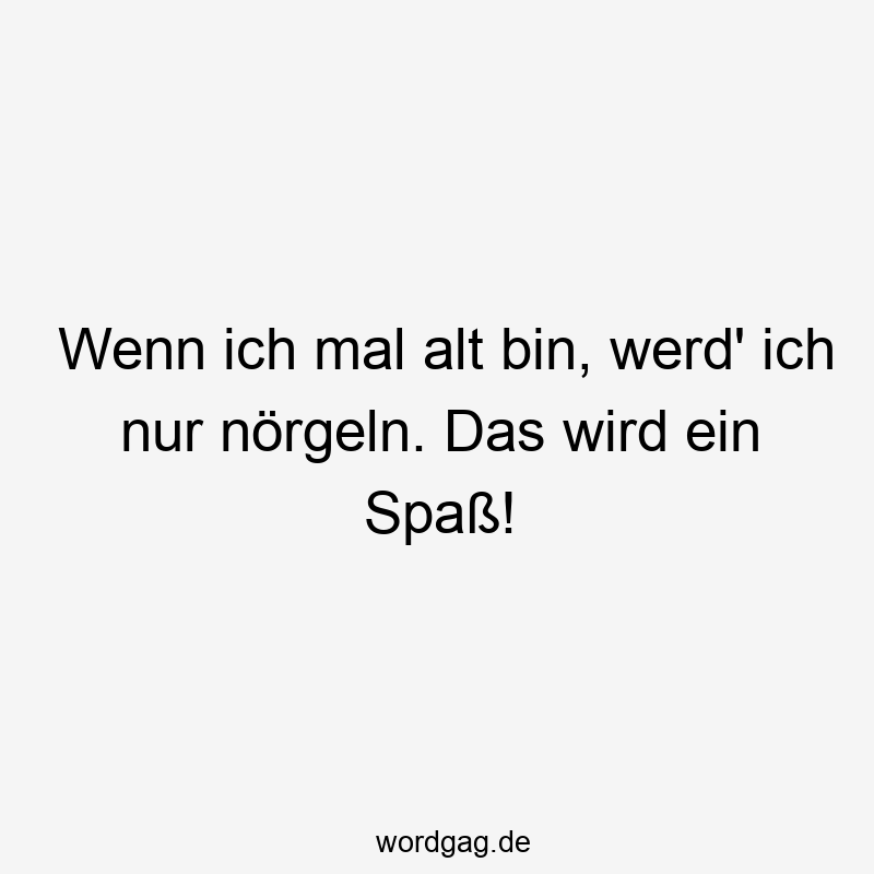 Wenn ich mal alt bin, werd‘ ich nur nörgeln. Das wird ein Spaß!