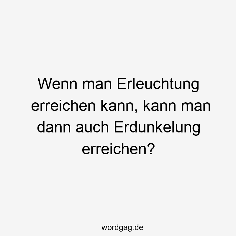 Wenn man Erleuchtung erreichen kann, kann man dann auch Erdunkelung erreichen?