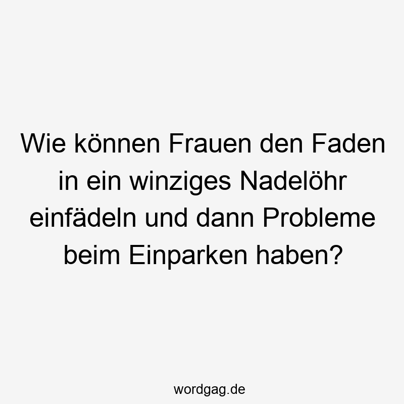 Wie können Frauen den Faden in ein winziges Nadelöhr einfädeln und dann Probleme beim Einparken haben?