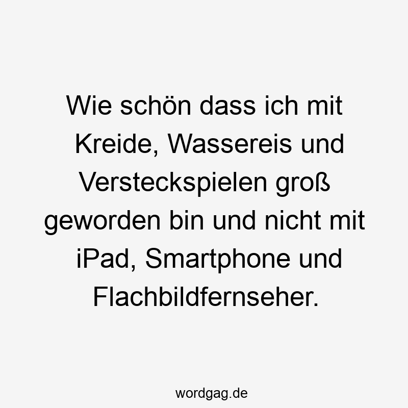 Wie schön dass ich mit Kreide, Wassereis und Versteckspielen groß geworden bin und nicht mit iPad, Smartphone und Flachbildfernseher.