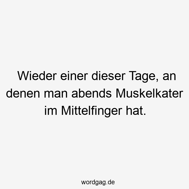 Wieder einer dieser Tage, an denen man abends Muskelkater im Mittelfinger hat.