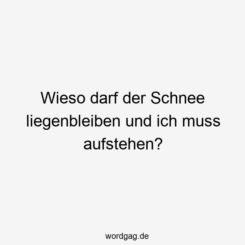 Wieso darf der Schnee liegenbleiben und ich muss aufstehen?