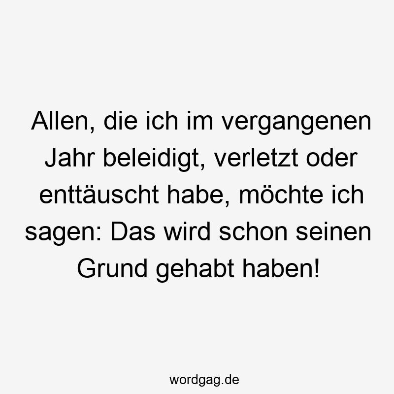Allen, die ich im vergangenen Jahr beleidigt, verletzt oder enttäuscht habe, möchte ich sagen: Das wird schon seinen Grund gehabt haben!