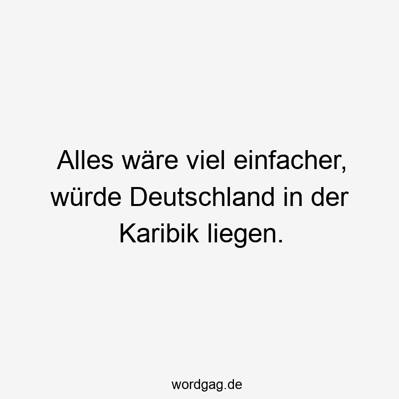 Lustige Sprüche: Standort - Alles wäre viel einfacher, würde Deutschland in der Karibik liegen.