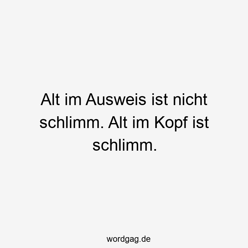 Alt im Ausweis ist nicht schlimm. Alt im Kopf ist schlimm.