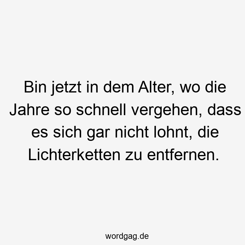 Bin jetzt in dem Alter, wo die Jahre so schnell vergehen, dass es sich gar nicht lohnt, die Lichterketten zu entfernen.