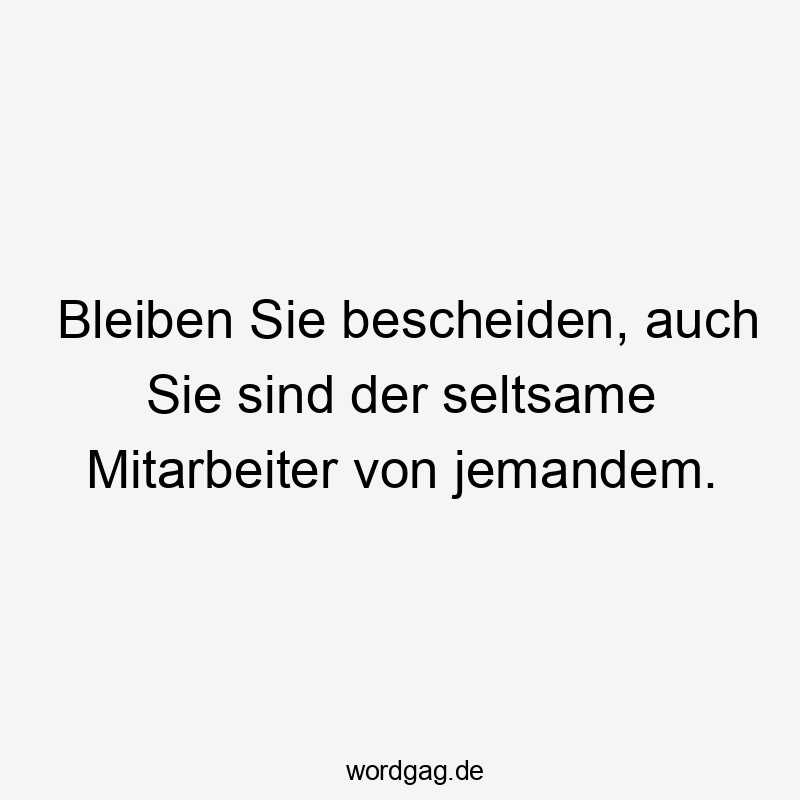 Bleiben Sie bescheiden, auch Sie sind der seltsame Mitarbeiter von jemandem.