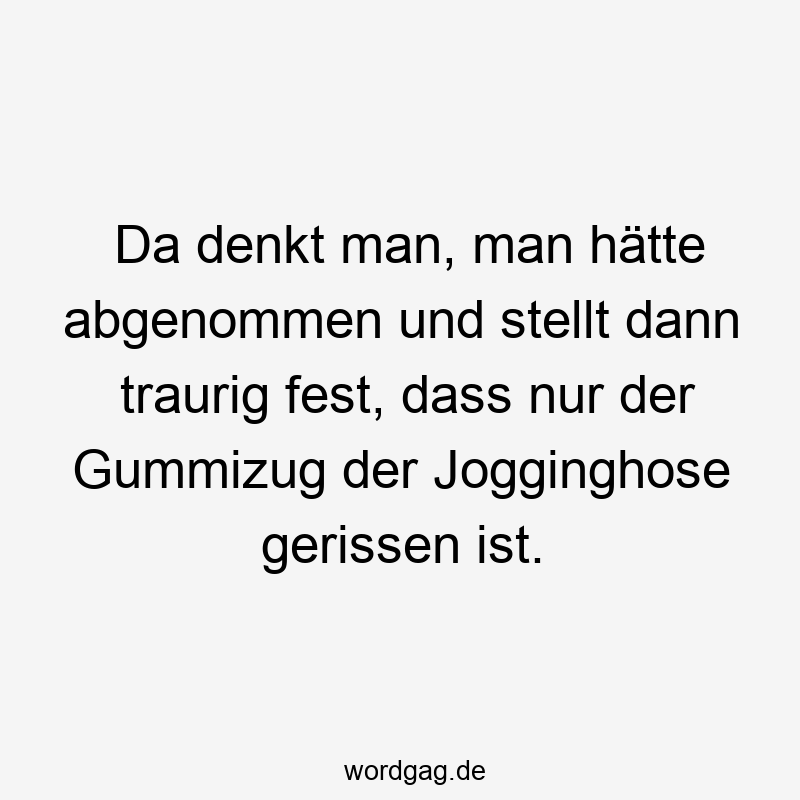 Da denkt man, man hätte abgenommen und stellt dann traurig fest, dass nur der Gummizug der Jogginghose gerissen ist.