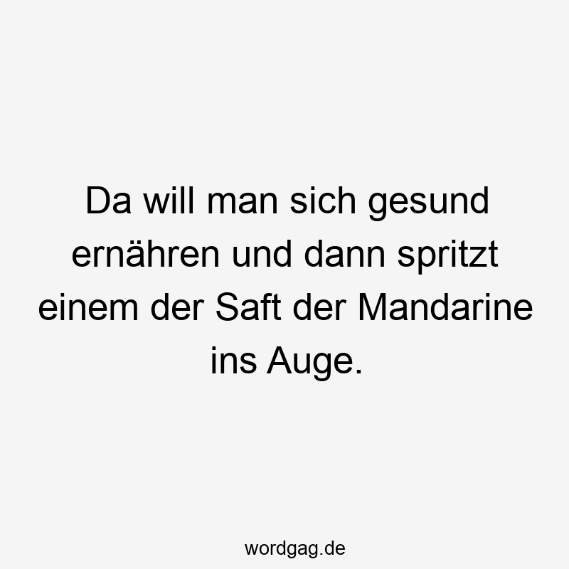 Da will man sich gesund ernähren und dann spritzt einem der Saft der Mandarine ins Auge.