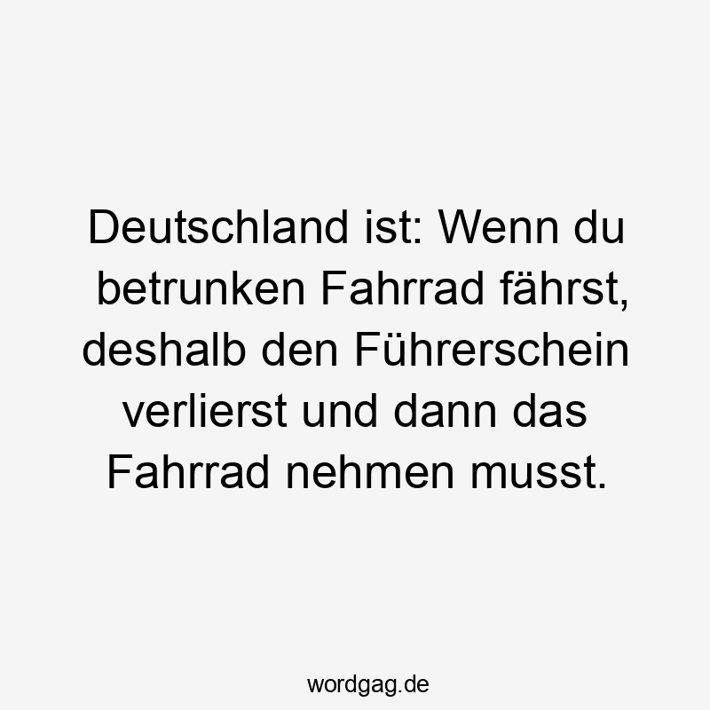 Deutschland ist: Wenn du betrunken Fahrrad fährst, deshalb den Führerschein verlierst und dann das Fahrrad nehmen musst.