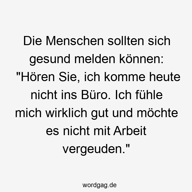 Die Menschen sollten sich gesund melden können: „Hören Sie, ich komme heute nicht ins Büro. Ich fühle mich wirklich gut und möchte es nicht mit Arbeit vergeuden.“
