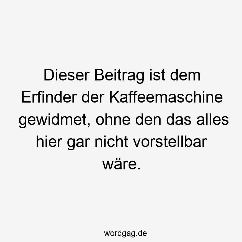 Dieser Beitrag ist dem Erfinder der Kaffeemaschine gewidmet, ohne den das alles hier gar nicht vorstellbar wäre.