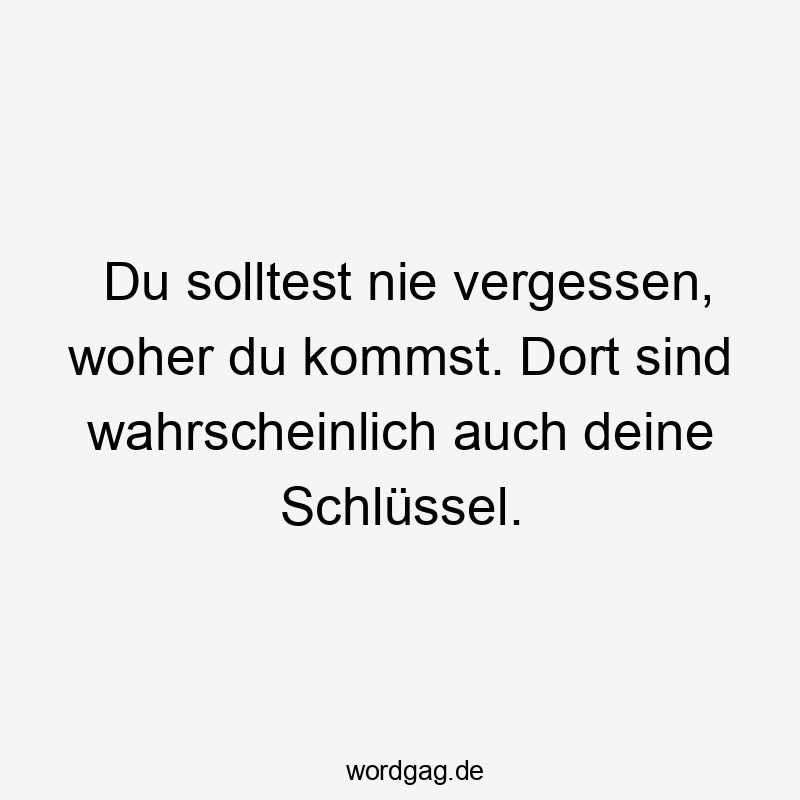 Du solltest nie vergessen, woher du kommst. Dort sind wahrscheinlich auch deine Schlüssel.