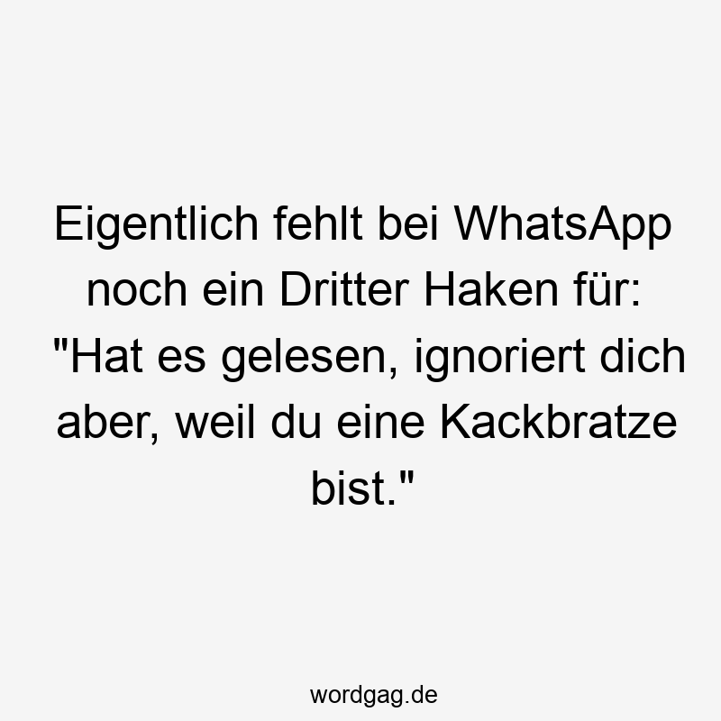 Eigentlich fehlt bei WhatsApp noch ein Dritter Haken für: „Hat es gelesen, ignoriert dich aber, weil du eine Kackbratze bist.“