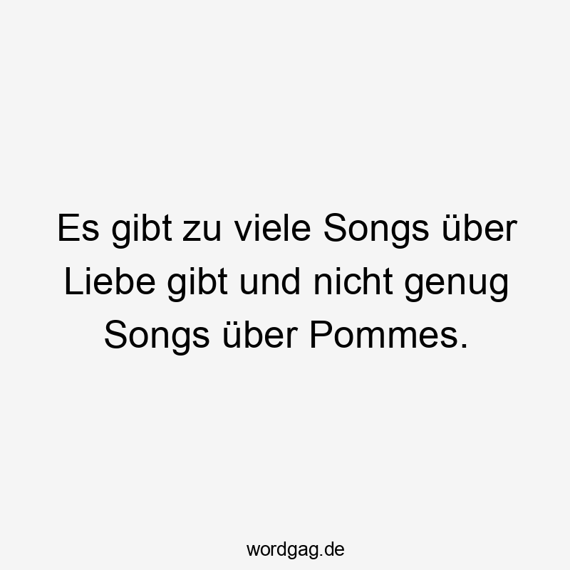 Es gibt zu viele Songs über Liebe gibt und nicht genug Songs über Pommes.