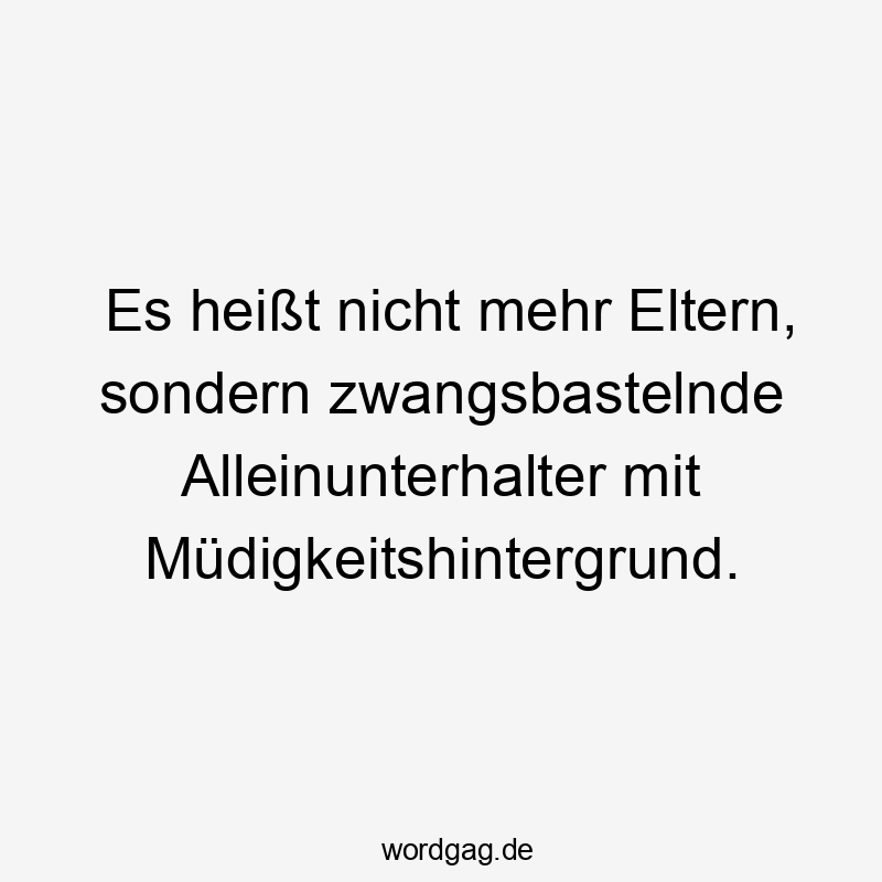 Es heißt nicht mehr Eltern, sondern zwangsbastelnde Alleinunterhalter mit Müdigkeitshintergrund.