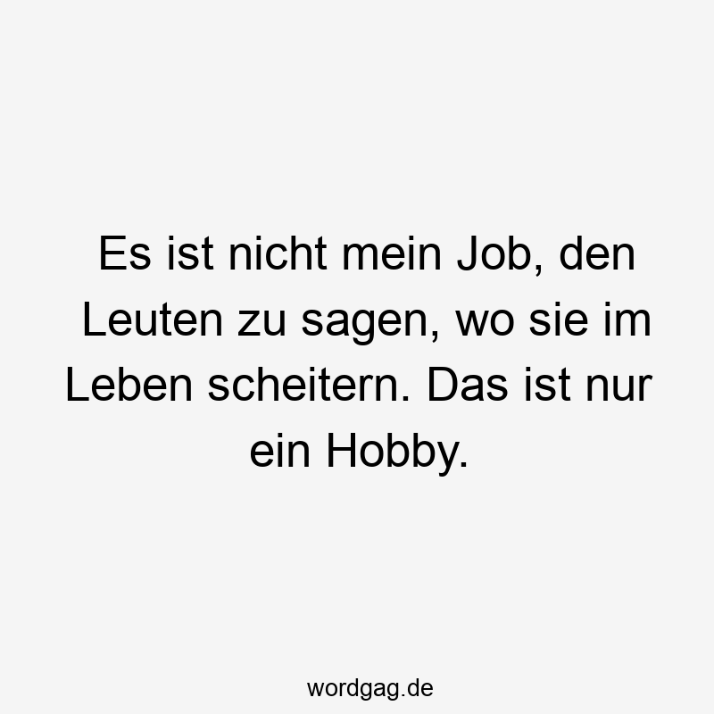 Es ist nicht mein Job, den Leuten zu sagen, wo sie im Leben scheitern. Das ist nur ein Hobby.