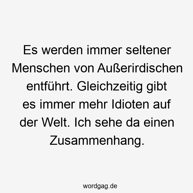 36 Lustige Beobachtung Sprüche - Es werden immer seltener Menschen von Außerirdischen entführt. Gleichzeitig gibt es immer mehr Idioten auf der Welt. Ich sehe da einen Zusammenhang.