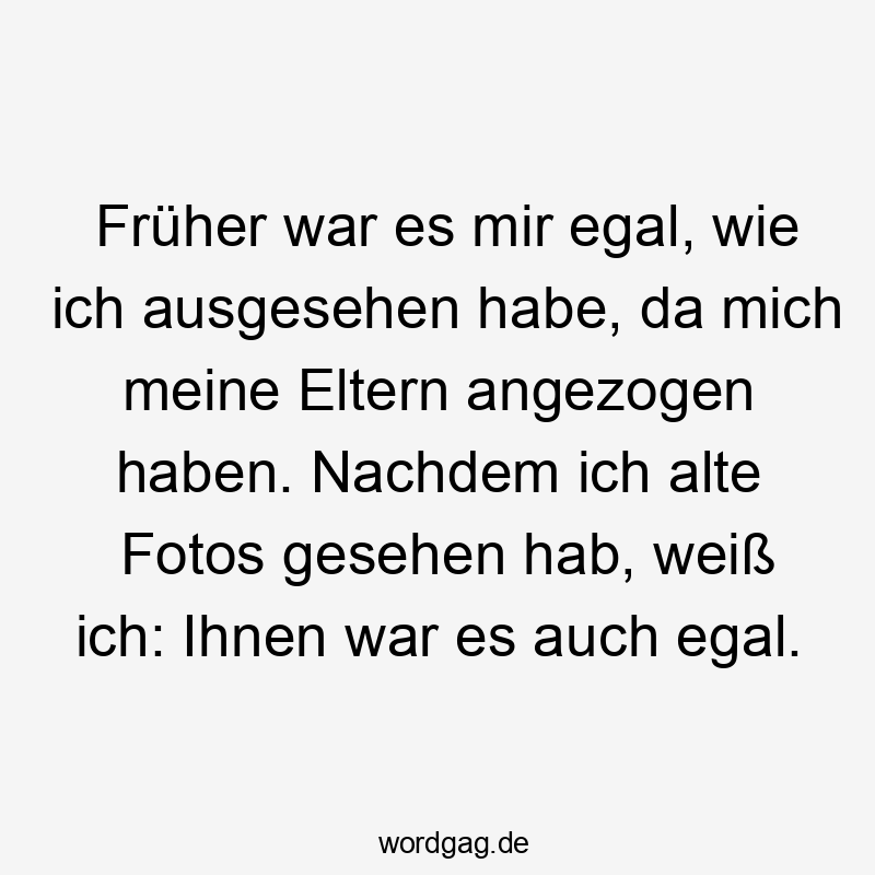 Früher war es mir egal, wie ich ausgesehen habe, da mich meine Eltern angezogen haben. Nachdem ich alte Fotos gesehen hab, weiß ich: Ihnen war es auch egal.