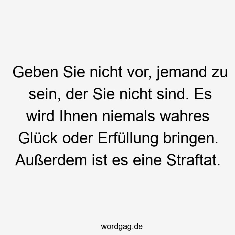Geben Sie nicht vor, jemand zu sein, der Sie nicht sind. Es wird Ihnen niemals wahres Glück oder Erfüllung bringen. Außerdem ist es eine Straftat.