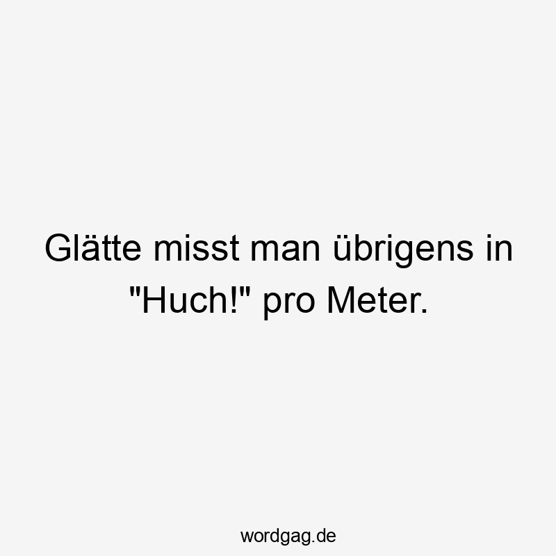 Glätte misst man übrigens in „Huch!“ pro Meter.