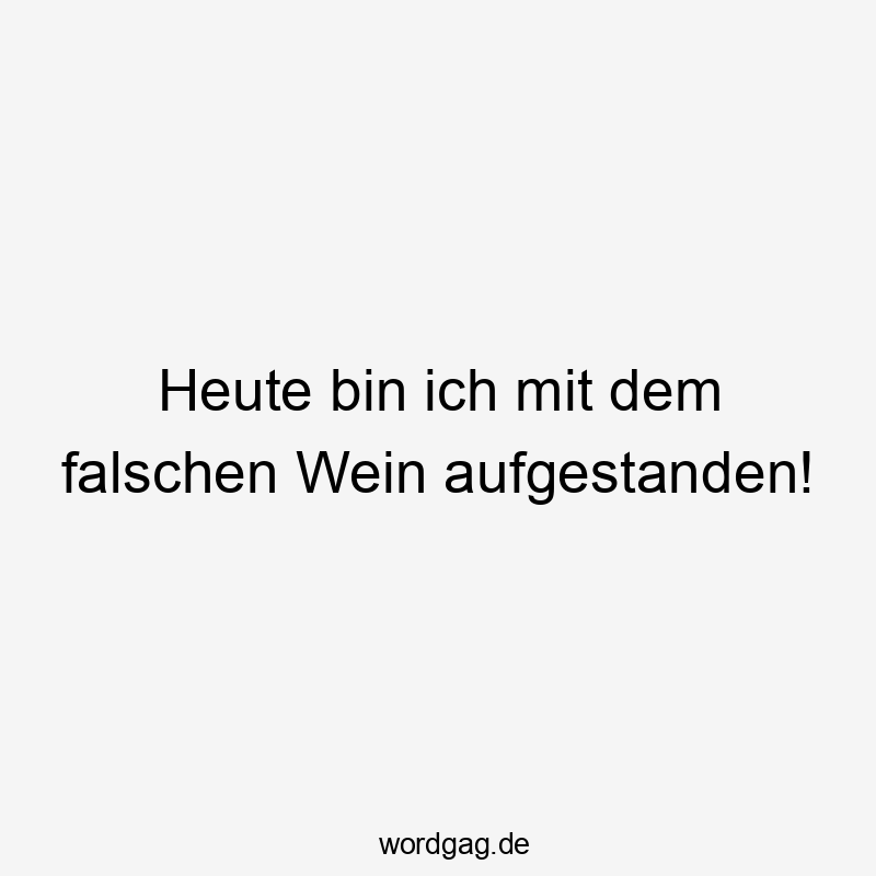Lustige Sprüche: Wein - Heute bin ich mit dem falschen Wein aufgestanden!