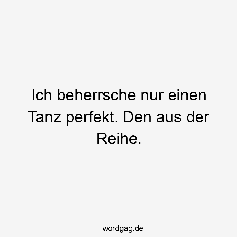 Ich beherrsche nur einen Tanz perfekt. Den aus der Reihe.