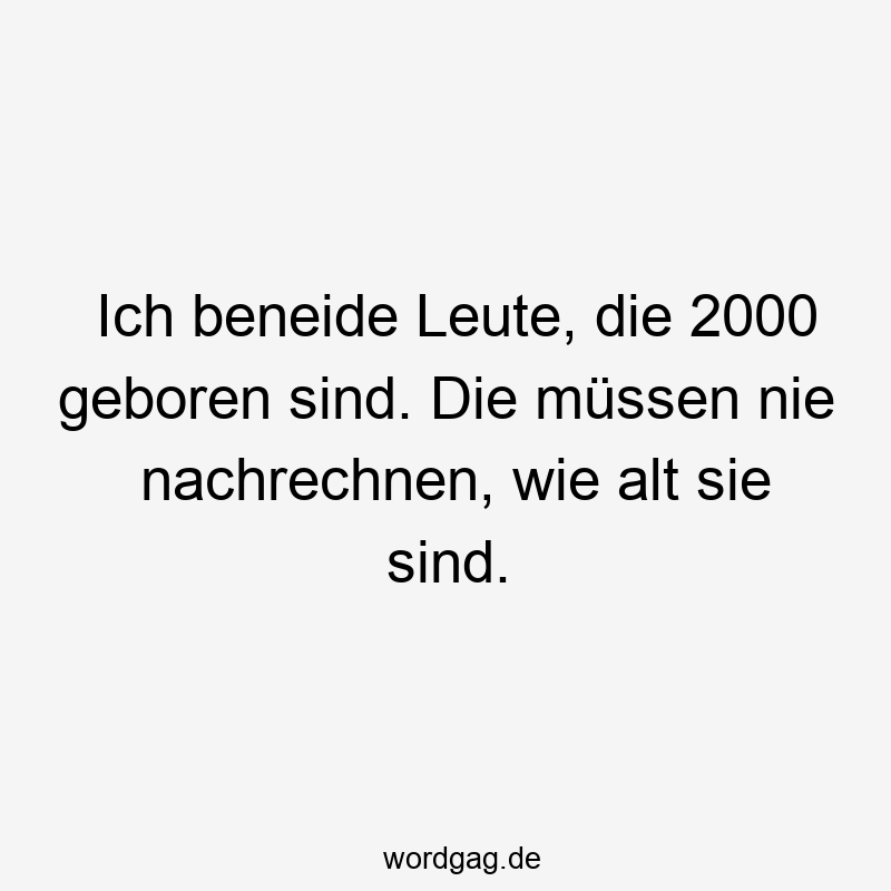 Ich beneide Leute, die 2000 geboren sind. Die müssen nie nachrechnen, wie alt sie sind.