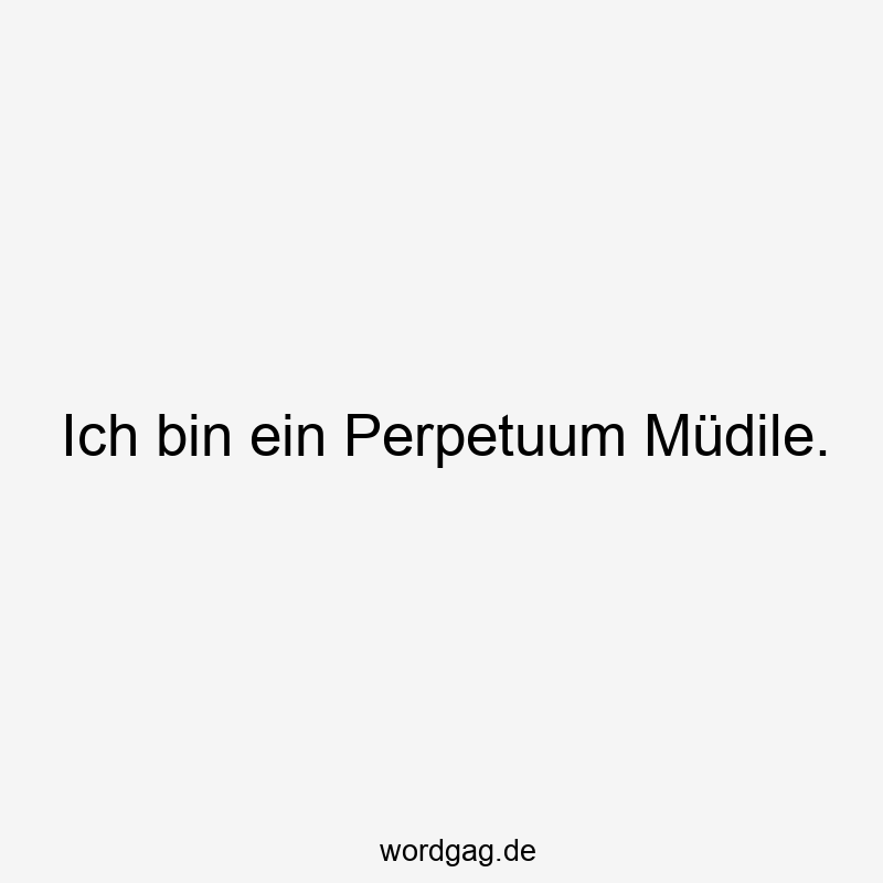 Ich bin ein Perpetuum Müdile.