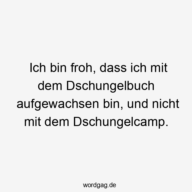 Ich bin froh, dass ich mit dem Dschungelbuch aufgewachsen bin, und nicht mit dem Dschungelcamp.