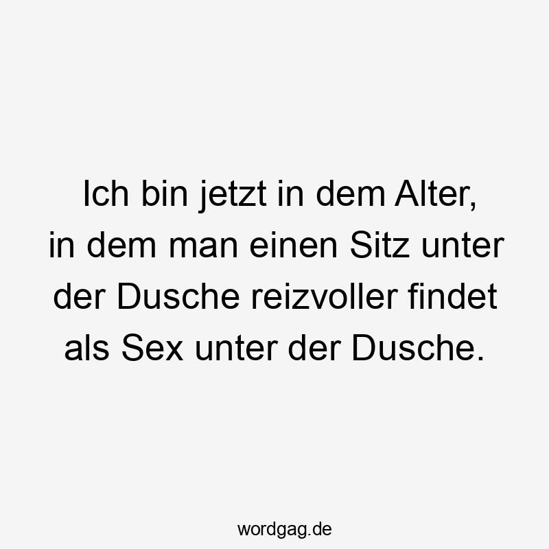 Ich bin jetzt in dem Alter, in dem man einen Sitz unter der Dusche reizvoller findet als Sex unter der Dusche.