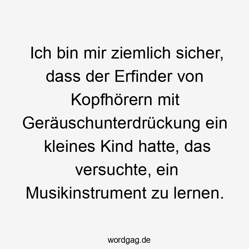 Ich bin mir ziemlich sicher, dass der Erfinder von Kopfhörern mit Geräuschunterdrückung ein kleines Kind hatte, das versuchte, ein Musikinstrument zu lernen.