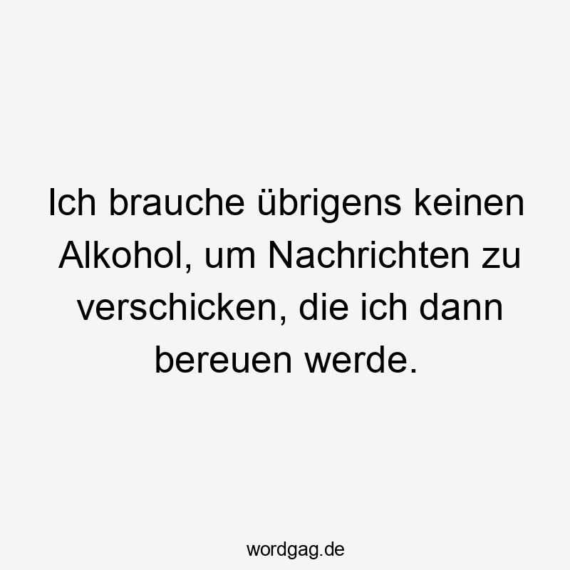 Ich brauche übrigens keinen Alkohol, um Nachrichten zu verschicken, die ich dann bereuen werde.