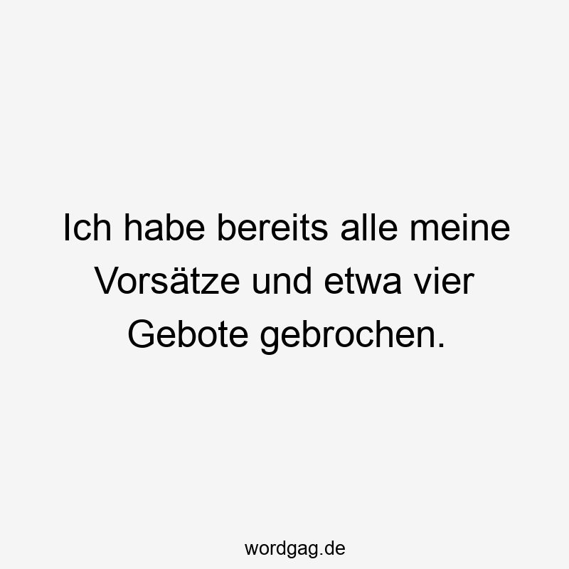 Ich habe bereits alle meine Vorsätze und etwa vier Gebote gebrochen.
