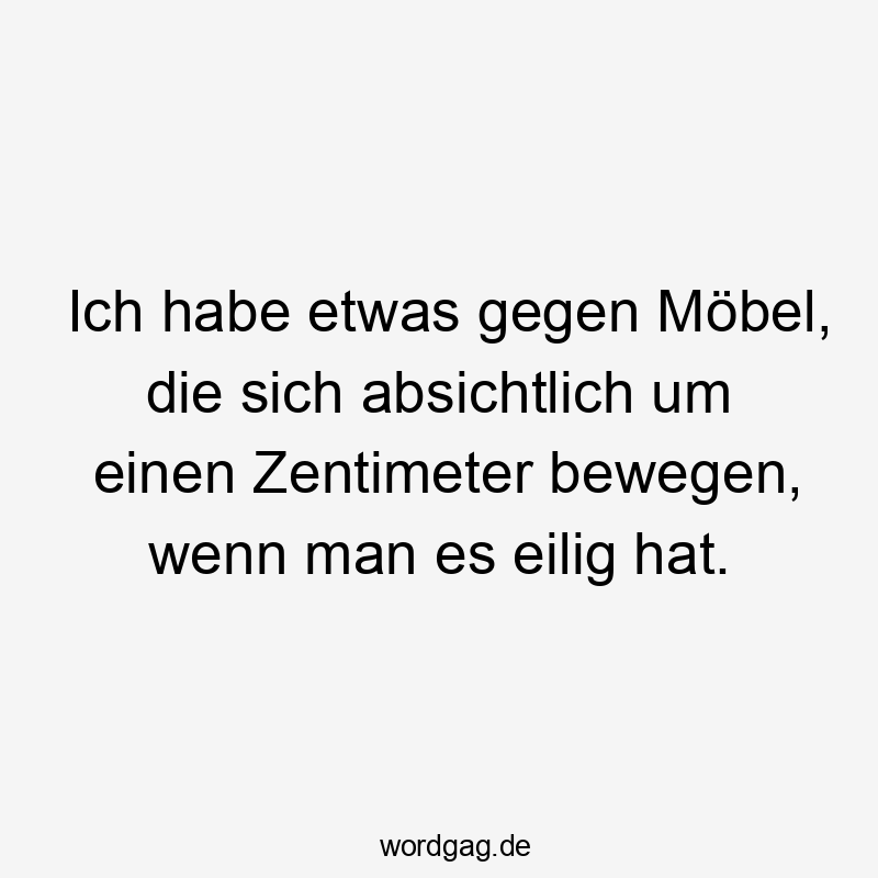 Ich habe etwas gegen Möbel, die sich absichtlich um einen Zentimeter bewegen, wenn man es eilig hat.