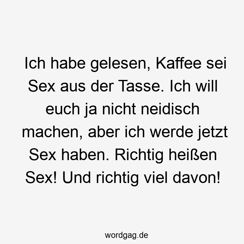 Lustige Sprüche: neidisch - Ich habe gelesen, Kaffee sei Sex aus der Tasse. Ich will euch ja nicht neidisch machen, aber ich werde jetzt Sex haben. Richtig heißen Sex! Und richtig viel davon!