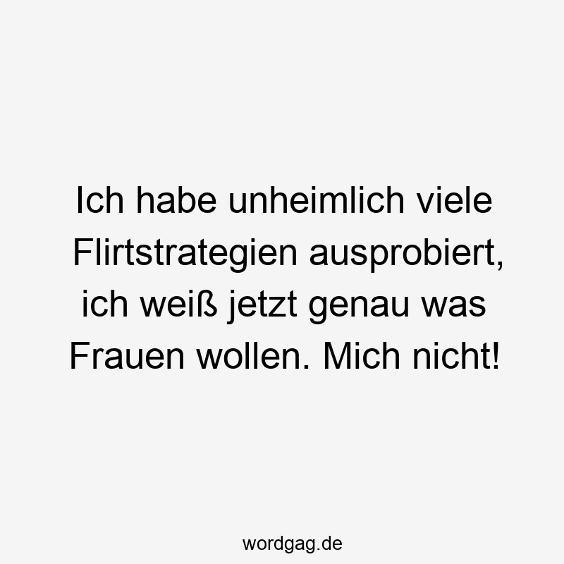 Ich habe unheimlich viele Flirtstrategien ausprobiert, ich weiß jetzt genau was Frauen wollen. Mich nicht!