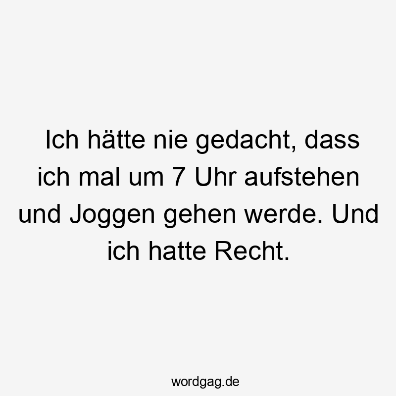 Ich hätte nie gedacht, dass ich mal um 7 Uhr aufstehen und Joggen gehen werde. Und ich hatte Recht.