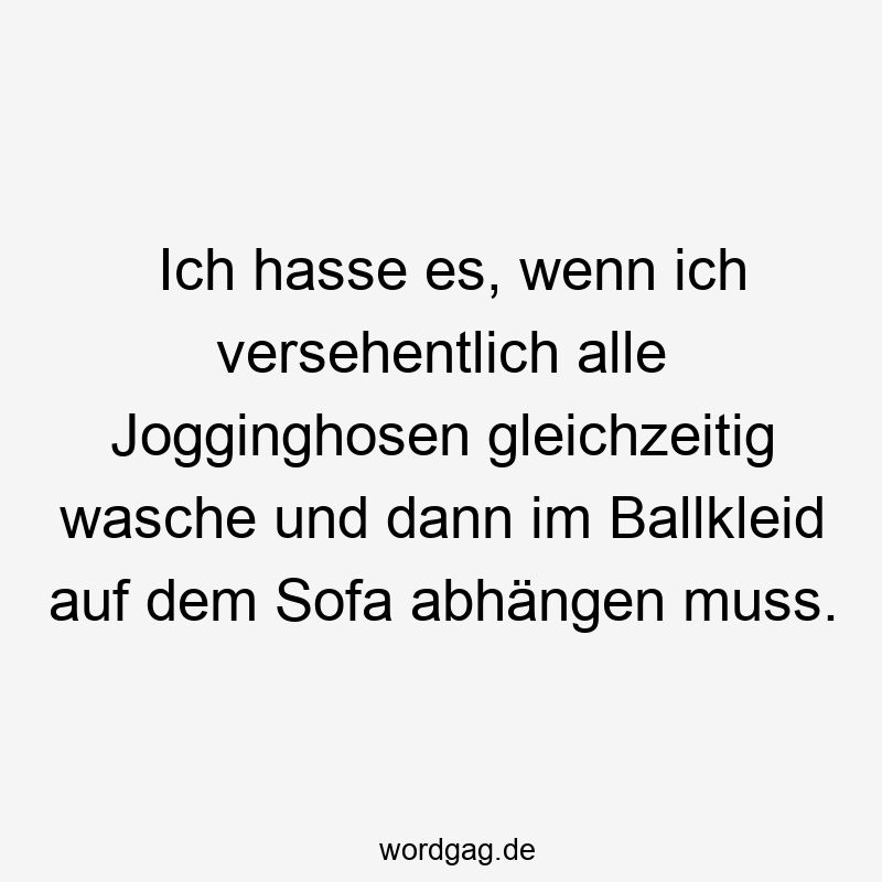 Ich hasse es, wenn ich versehentlich alle Jogginghosen gleichzeitig wasche und dann im Ballkleid auf dem Sofa abhängen muss.