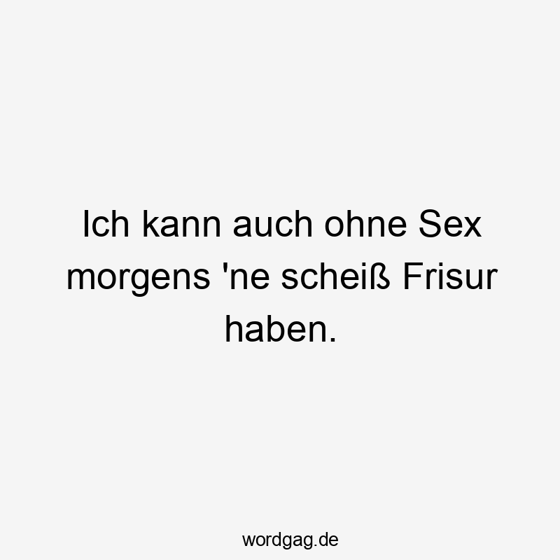 Ich kann auch ohne Sex morgens ’ne scheiß Frisur haben.