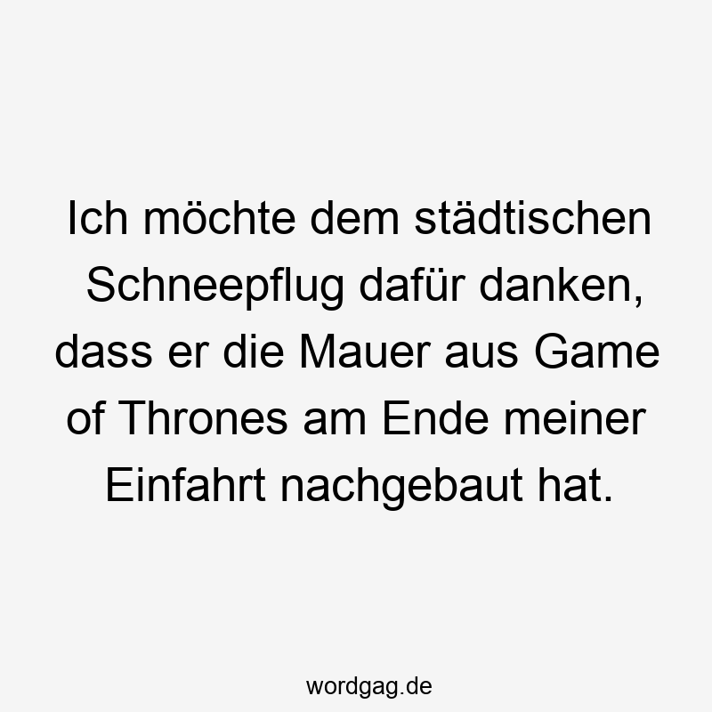 Ich möchte dem städtischen Schneepflug dafür danken, dass er die Mauer aus Game of Thrones am Ende meiner Einfahrt nachgebaut hat.