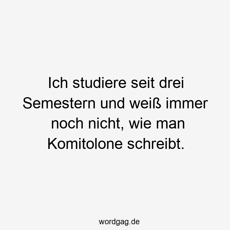 Ich studiere seit drei Semestern und weiß immer noch nicht, wie man Komitolone schreibt.