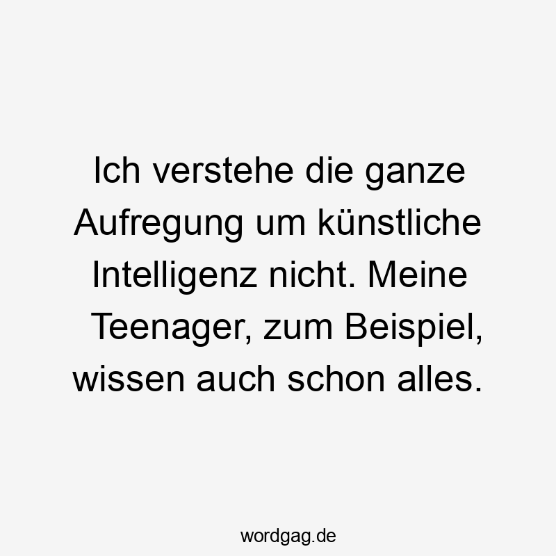 Ich verstehe die ganze Aufregung um künstliche Intelligenz nicht. Meine Teenager, zum Beispiel, wissen auch schon alles.