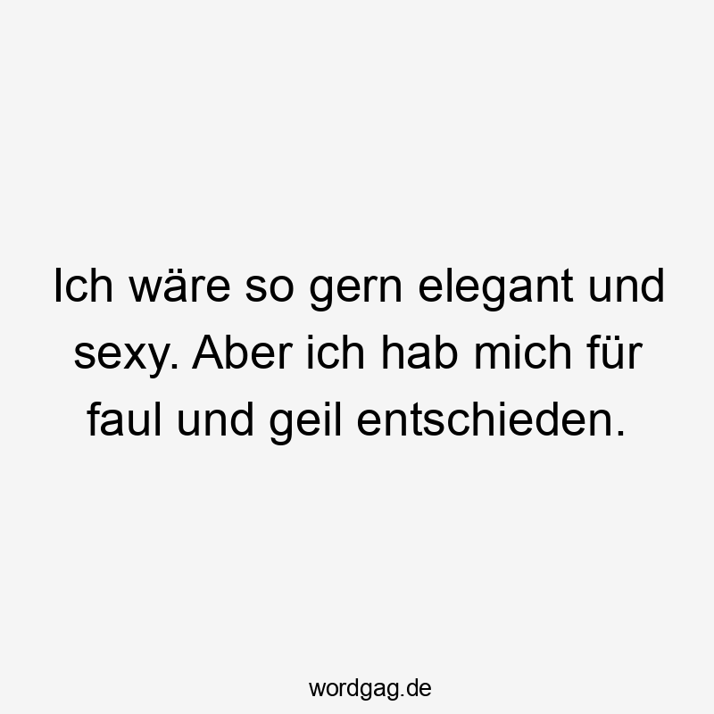 Ich wäre so gern elegant und sexy. Aber ich hab mich für faul und geil entschieden.