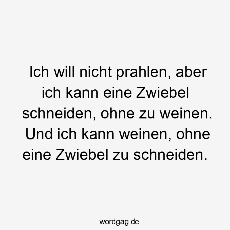 Ich will nicht prahlen, aber ich kann eine Zwiebel schneiden, ohne zu weinen. Und ich kann weinen, ohne eine Zwiebel zu schneiden.
