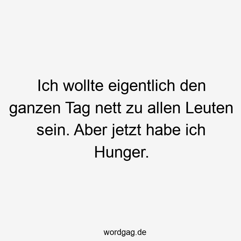 Ich wollte eigentlich den ganzen Tag nett zu allen Leuten sein. Aber jetzt habe ich Hunger.